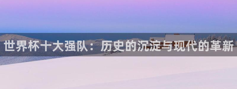 世界杯欧洲区预选赛：世界杯十大强队：历史的沉淀与现代的革新