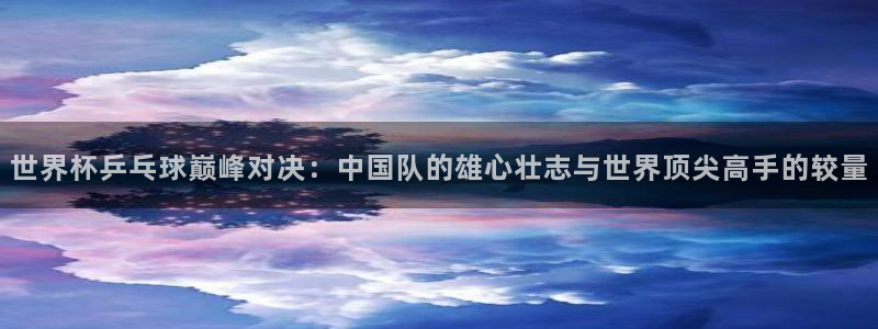 世界杯16强赛程表：世界杯乒乓球巅峰对决：中国队的雄心壮志与世界顶尖高手的较量