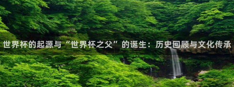 世界杯预选赛赛程：世界杯的起源与“世界杯之父”的诞生：历史回顾与文化传承